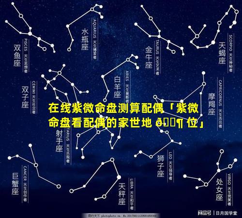 在线紫微命盘测算配偶「紫微命盘看配偶的家世地 🐶 位」